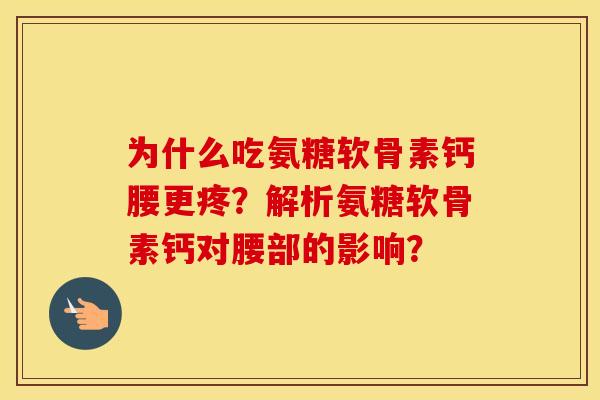 为什么吃氨糖软骨素钙腰更疼?解析氨糖软骨素钙对腰部的影响? 为什么吃氨糖软骨素钙腰更疼?解析氨糖软骨素钙对腰部的影响?