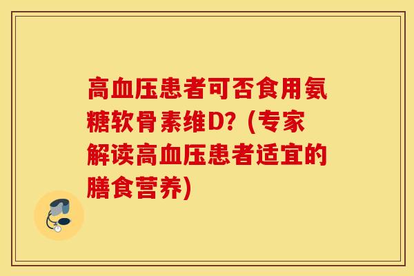 高患者可否食用氨糖软骨素维D?(专家解读高患者适宜的膳食营养) 高患者可否食用氨糖软骨素维D?(专家解读高患者适宜的膳食营养)