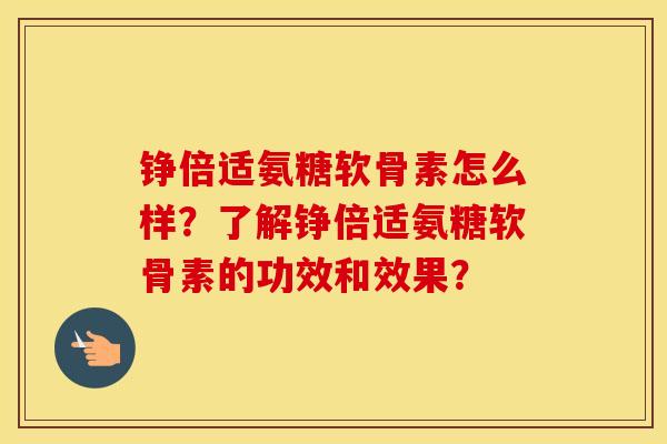 铮倍适氨糖软骨素怎么样?了解铮倍适氨糖软骨素的功效和效果? 铮倍适氨糖软骨素怎么样?了解铮倍适氨糖软骨素的功效和效果?