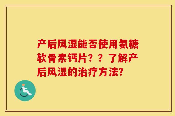产后能否使用氨糖软骨素钙片??了解产后的方法? 产后能否使用氨糖软骨素钙片??了解产后的方法?