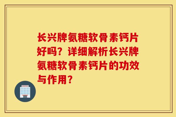 长兴牌氨糖软骨素钙片好吗?详细解析长兴牌氨糖软骨素钙片的功效与作用? 长兴牌氨糖软骨素钙片好吗?详细解析长兴牌氨糖软骨素钙片的功效与作用?