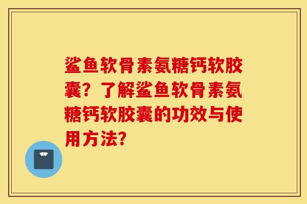 鲨鱼软骨素氨糖钙软胶囊?了解鲨鱼软骨素氨糖钙软胶囊的功效与使用方法? 鲨鱼软骨素氨糖钙软胶囊?了解鲨鱼软骨素氨糖钙软胶囊的功效与使用方法?