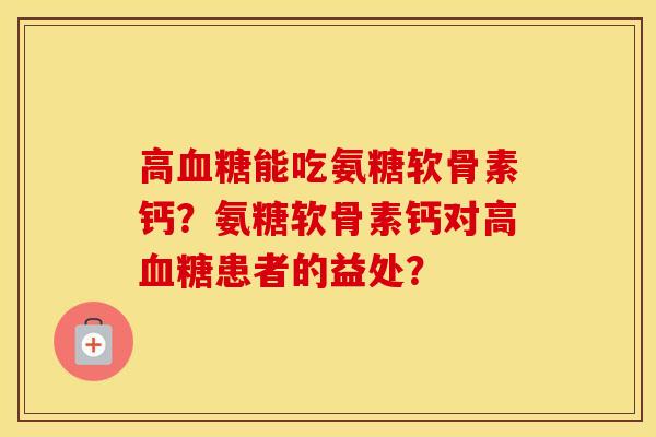 高能吃氨糖软骨素钙？氨糖软骨素钙对高患者的益处？