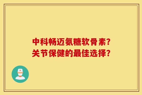 中科畅迈氨糖软骨素?关节保健的佳选择? 中科畅迈氨糖软骨素?关节保健的佳选择?