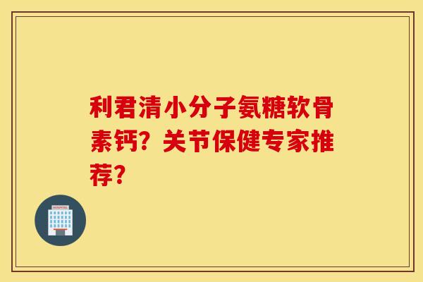 利君清小分子氨糖软骨素钙?关节保健专家推荐? 利君清小分子氨糖软骨素钙?关节保健专家推荐?