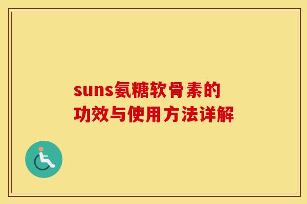 suns氨糖软骨素的功效与使用方法详解 suns氨糖软骨素的功效与使用方法详解