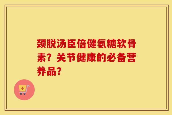 颈脱汤臣倍健氨糖软骨素？关节健康的必备营养品？