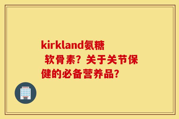 kirkland氨糖 软骨素?关于关节保健的必备营养品? kirkland氨糖 软骨素?关于关节保健的必备营养品?