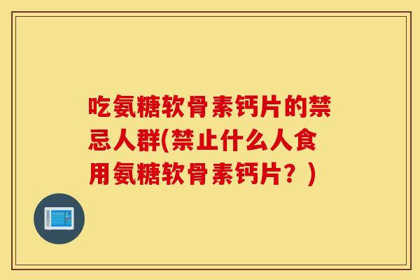 吃氨糖软骨素钙片的禁忌人群(禁止什么人食用氨糖软骨素钙片?) 吃氨糖软骨素钙片的禁忌人群(禁止什么人食用氨糖软骨素钙片?)