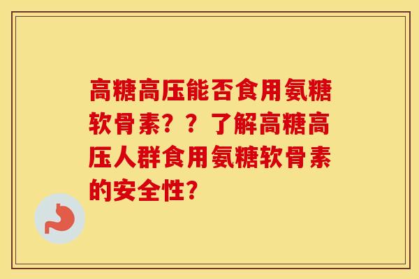 高糖高压能否食用氨糖软骨素??了解高糖高压人群食用氨糖软骨素的安全性? 高糖高压能否食用氨糖软骨素??了解高糖高压人群食用氨糖软骨素的安全性?