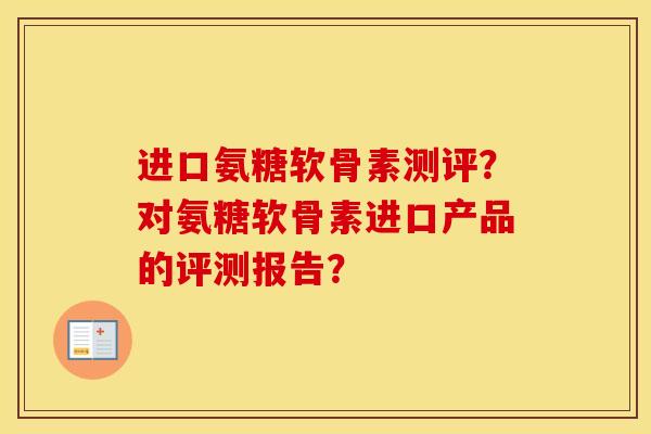 进口氨糖软骨素测评?对氨糖软骨素进口产品的评测报告? 进口氨糖软骨素测评?对氨糖软骨素进口产品的评测报告?