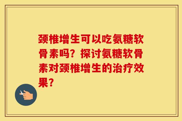 颈椎增生可以吃氨糖软骨素吗?探讨氨糖软骨素对颈椎增生的效果? 颈椎增生可以吃氨糖软骨素吗?探讨氨糖软骨素对颈椎增生的效果?