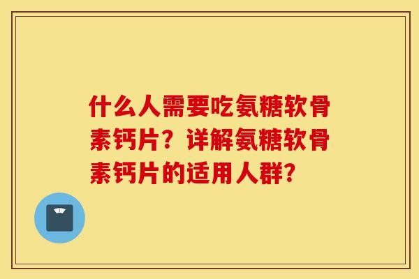 什么人需要吃氨糖软骨素钙片?详解氨糖软骨素钙片的适用人群? 什么人需要吃氨糖软骨素钙片?详解氨糖软骨素钙片的适用人群?