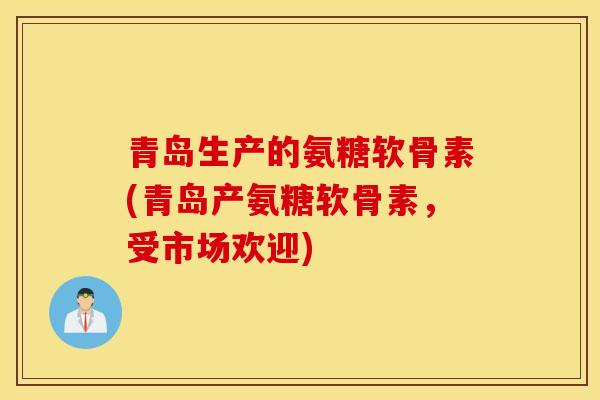 青岛生产的氨糖软骨素(青岛产氨糖软骨素,受市场欢迎) 青岛生产的氨糖软骨素(青岛产氨糖软骨素,受市场欢迎)