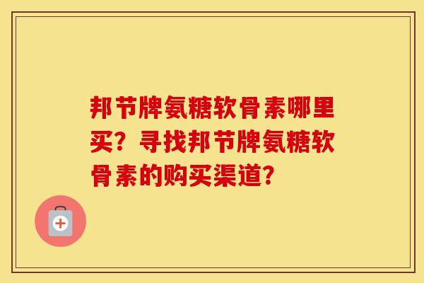 邦节牌氨糖软骨素哪里买？寻找邦节牌氨糖软骨素的购买渠道？