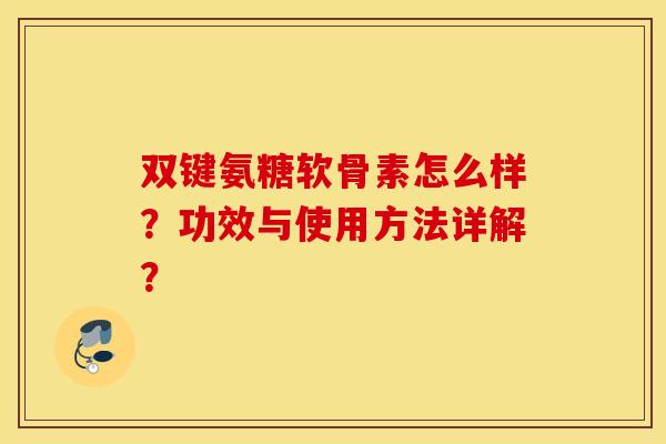 双键氨糖软骨素怎么样?功效与使用方法详解? 双键氨糖软骨素怎么样?功效与使用方法详解?