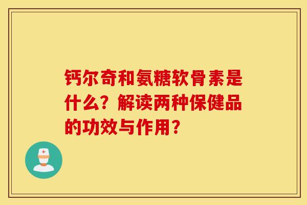 钙尔奇和氨糖软骨素是什么？解读两种保健品的功效与作用？