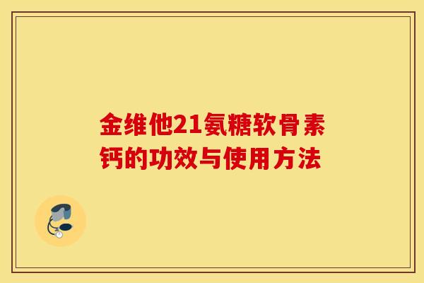 金维他21氨糖软骨素钙的功效与使用方法 金维他21氨糖软骨素钙的功效与使用方法