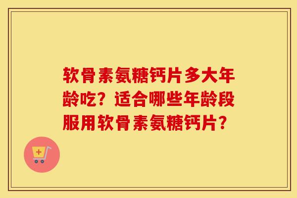 软骨素氨糖钙片多大年龄吃？适合哪些年龄段服用软骨素氨糖钙片？