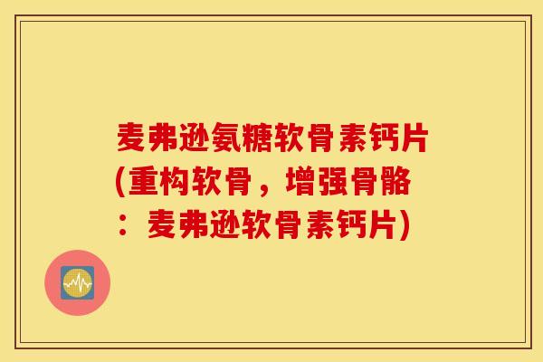 麦弗逊氨糖软骨素钙片(重构软骨，增强骨骼：麦弗逊软骨素钙片)