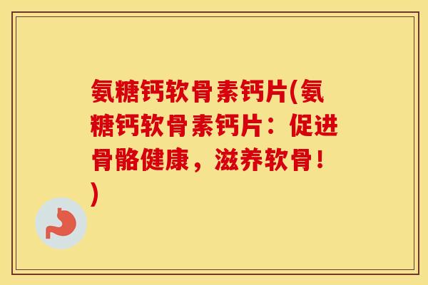 氨糖钙软骨素钙片(氨糖钙软骨素钙片:促进骨骼健康,滋养软骨!) 氨糖钙软骨素钙片(氨糖钙软骨素钙片:促进骨骼健康,滋养软骨!)