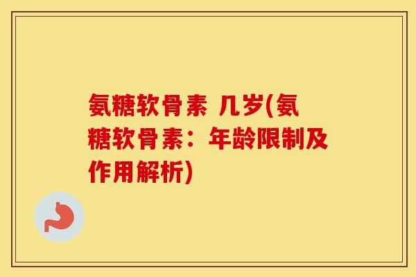 氨糖软骨素 几岁(氨糖软骨素：年龄限制及作用解析)