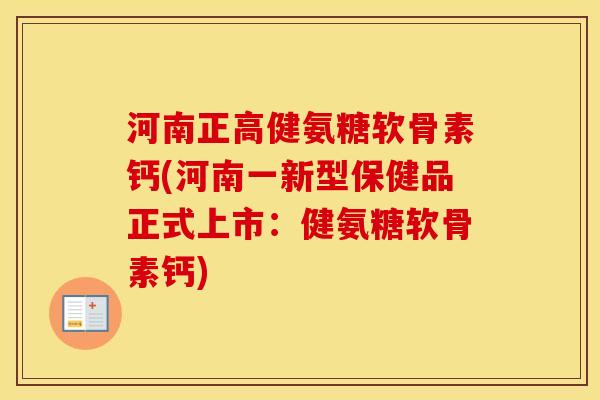 河南正高健氨糖软骨素钙(河南一新型保健品正式上市：健氨糖软骨素钙)