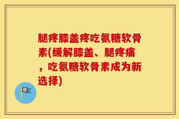 腿疼膝盖疼吃氨糖软骨素(缓解膝盖、腿,吃氨糖软骨素成为新选择) 腿疼膝盖疼吃氨糖软骨素(缓解膝盖、腿,吃氨糖软骨素成为新选择)