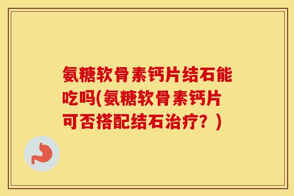 氨糖软骨素钙片结石能吃吗(氨糖软骨素钙片可否搭配结石?) 氨糖软骨素钙片结石能吃吗(氨糖软骨素钙片可否搭配结石?)
