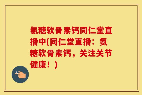 氨糖软骨素钙同仁堂直播中(同仁堂直播:氨糖软骨素钙,关注关节健康!) 氨糖软骨素钙同仁堂直播中(同仁堂直播:氨糖软骨素钙,关注关节健康!)