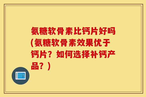 氨糖软骨素比钙片好吗(氨糖软骨素效果优于钙片?如何选择补钙产品?) 氨糖软骨素比钙片好吗(氨糖软骨素效果优于钙片?如何选择补钙产品?)