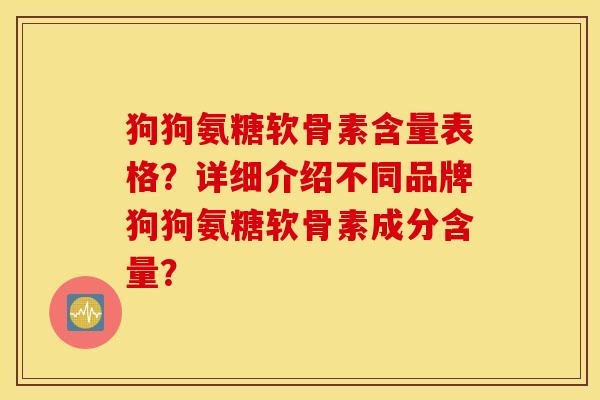 狗狗氨糖软骨素含量表格?详细介绍不同品牌狗狗氨糖软骨素成分含量? 狗狗氨糖软骨素含量表格?详细介绍不同品牌狗狗氨糖软骨素成分含量?