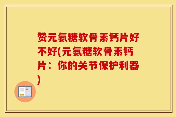 赞元氨糖软骨素钙片好不好(元氨糖软骨素钙片：你的关节保护利器)