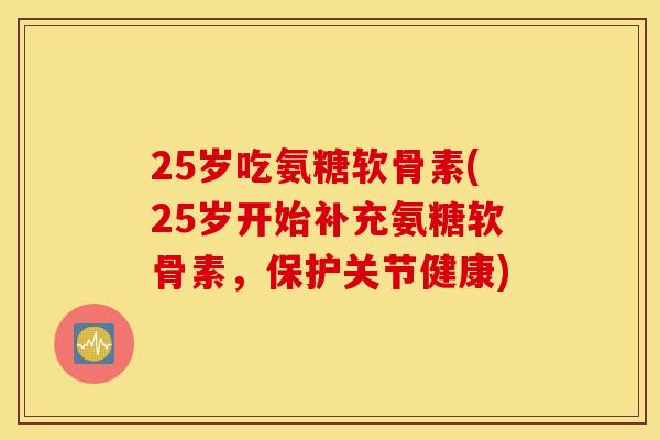 25岁吃氨糖软骨素(25岁开始补充氨糖软骨素,保护关节健康) 25岁吃氨糖软骨素(25岁开始补充氨糖软骨素,保护关节健康)