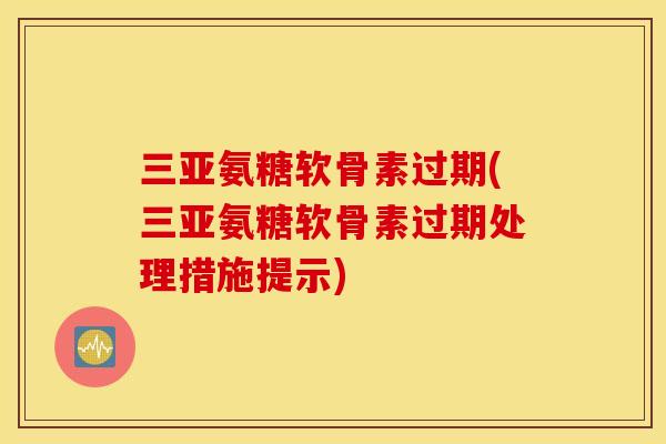 三亚氨糖软骨素过期(三亚氨糖软骨素过期处理措施提示) 三亚氨糖软骨素过期(三亚氨糖软骨素过期处理措施提示)