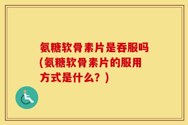 氨糖软骨素片是吞服吗(氨糖软骨素片的服用方式是什么?) 氨糖软骨素片是吞服吗(氨糖软骨素片的服用方式是什么?)
