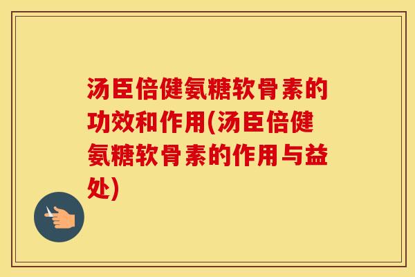 汤臣倍健氨糖软骨素的功效和作用(汤臣倍健氨糖软骨素的作用与益处) 汤臣倍健氨糖软骨素的功效和作用(汤臣倍健氨糖软骨素的作用与益处)