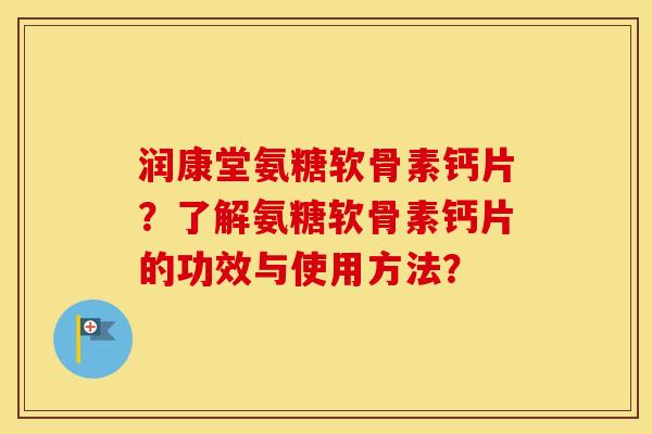 润康堂氨糖软骨素钙片?了解氨糖软骨素钙片的功效与使用方法? 润康堂氨糖软骨素钙片?了解氨糖软骨素钙片的功效与使用方法?