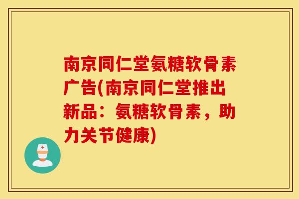 南京同仁堂氨糖软骨素广告(南京同仁堂推出新品:氨糖软骨素,助力关节健康) 南京同仁堂氨糖软骨素广告(南京同仁堂推出新品:氨糖软骨素,助力关节健康)