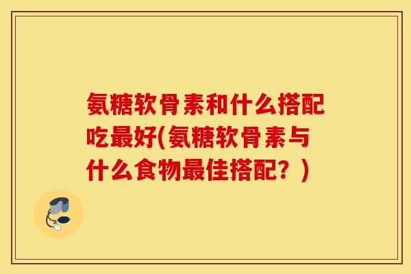 氨糖软骨素和什么搭配吃好(氨糖软骨素与什么食物佳搭配?) 氨糖软骨素和什么搭配吃好(氨糖软骨素与什么食物佳搭配?)
