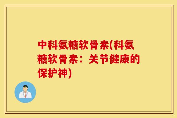 中科氨糖软骨素(科氨糖软骨素:关节健康的保护神) 中科氨糖软骨素(科氨糖软骨素:关节健康的保护神)