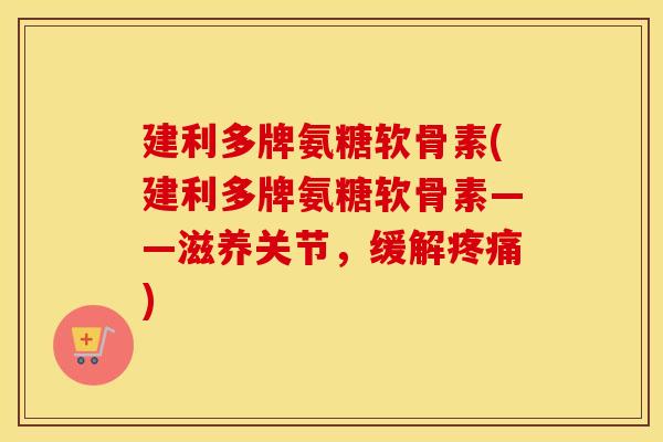 建利多牌氨糖软骨素(建利多牌氨糖软骨素——滋养关节,缓解) 建利多牌氨糖软骨素(建利多牌氨糖软骨素——滋养关节,缓解)