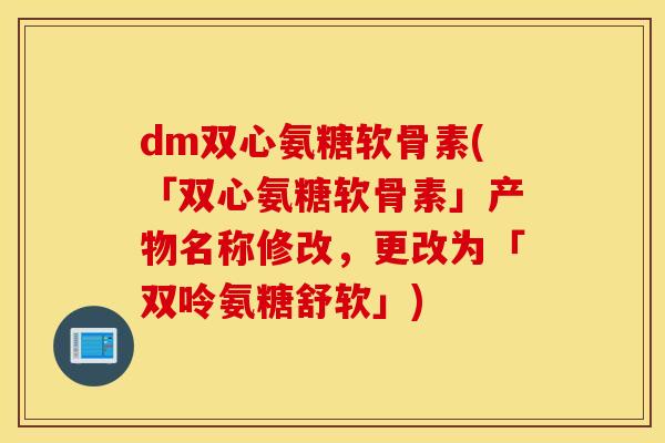 dm双心氨糖软骨素(「双心氨糖软骨素」产物名称修改,更改为「双呤氨糖舒软」) dm双心氨糖软骨素(「双心氨糖软骨素」产物名称修改,更改为「双呤氨糖舒软」)