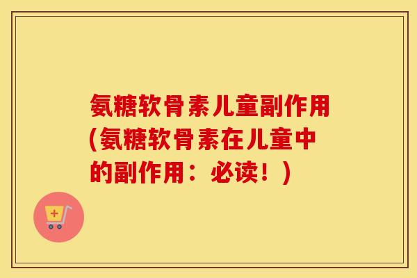氨糖软骨素儿童副作用(氨糖软骨素在儿童中的副作用：必读！)
