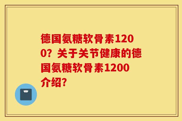 德国氨糖软骨素1200?关于关节健康的德国氨糖软骨素1200介绍? 德国氨糖软骨素1200?关于关节健康的德国氨糖软骨素1200介绍?