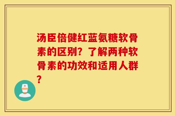 汤臣倍健红蓝氨糖软骨素的区别？了解两种软骨素的功效和适用人群？