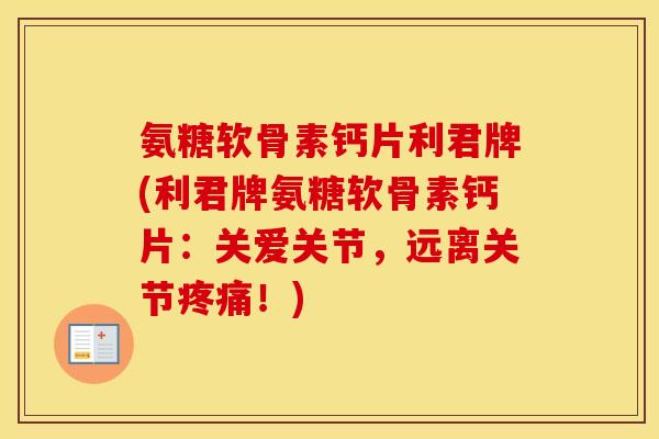 氨糖软骨素钙片利君牌(利君牌氨糖软骨素钙片:关爱关节,远离关节!) 氨糖软骨素钙片利君牌(利君牌氨糖软骨素钙片:关爱关节,远离关节!)