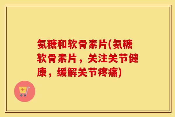 氨糖和软骨素片(氨糖软骨素片,关注关节健康,缓解关节) 氨糖和软骨素片(氨糖软骨素片,关注关节健康,缓解关节)