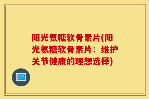 阳光氨糖软骨素片(阳光氨糖软骨素片:维护关节健康的理想选择) 阳光氨糖软骨素片(阳光氨糖软骨素片:维护关节健康的理想选择)