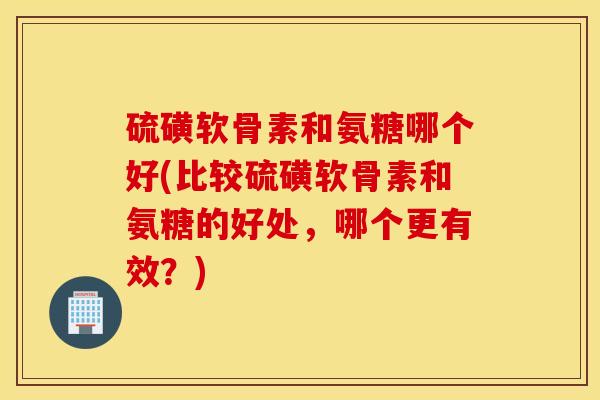 硫磺软骨素和氨糖哪个好(比较硫磺软骨素和氨糖的好处,哪个更有效?) 硫磺软骨素和氨糖哪个好(比较硫磺软骨素和氨糖的好处,哪个更有效?)